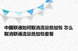 中国联通如何取消流量叠加包 怎么取消联通流量叠加包套餐