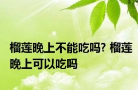 榴莲晚上不能吃吗? 榴莲晚上可以吃吗