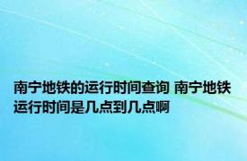 南宁地铁的运行时间查询 南宁地铁运行时间是几点到几点啊