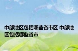 中部地区包括哪些省市区 中部地区包括哪些省市