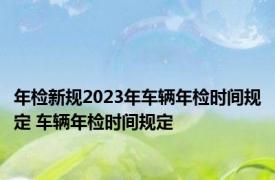 年检新规2023年车辆年检时间规定 车辆年检时间规定 