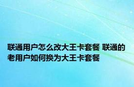 联通用户怎么改大王卡套餐 联通的老用户如何换为大王卡套餐