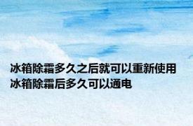 冰箱除霜多久之后就可以重新使用 冰箱除霜后多久可以通电