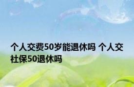 个人交费50岁能退休吗 个人交社保50退休吗 