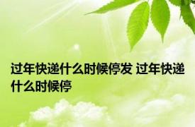 过年快递什么时候停发 过年快递什么时候停 