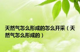 天然气怎么形成的怎么开采（天然气怎么形成的）