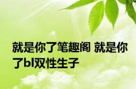 就是你了笔趣阁 就是你了bl双性生子 