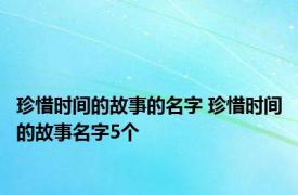 珍惜时间的故事的名字 珍惜时间的故事名字5个 