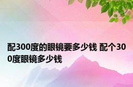 配300度的眼镜要多少钱 配个300度眼镜多少钱 