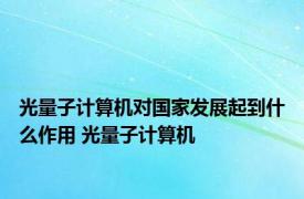 光量子计算机对国家发展起到什么作用 光量子计算机 