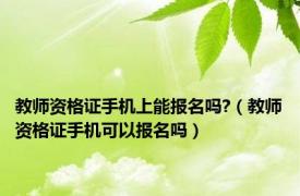 教师资格证手机上能报名吗?（教师资格证手机可以报名吗）