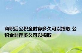 离职后公积金封存多久可以提取 公积金封存多久可以提取 