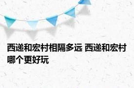 西递和宏村相隔多远 西递和宏村哪个更好玩