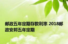 邮政五年定期存款利率 2018邮政安邦五年定期 