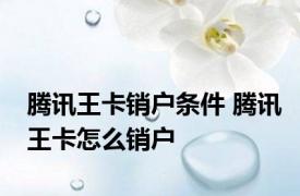 腾讯王卡销户条件 腾讯王卡怎么销户