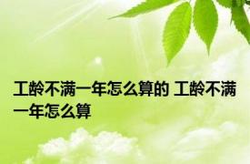 工龄不满一年怎么算的 工龄不满一年怎么算 