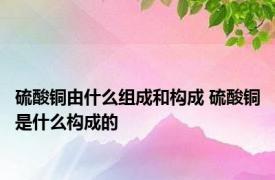 硫酸铜由什么组成和构成 硫酸铜是什么构成的