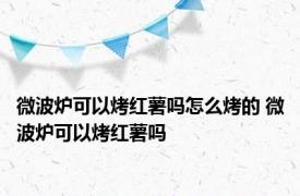 微波炉可以烤红薯吗怎么烤的 微波炉可以烤红薯吗 