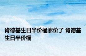 肯德基生日半价桶涨价了 肯德基生日半价桶 