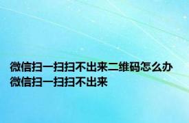 微信扫一扫扫不出来二维码怎么办 微信扫一扫扫不出来 