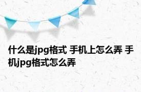 什么是jpg格式 手机上怎么弄 手机jpg格式怎么弄 