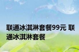 联通冰淇淋套餐99元 联通冰淇淋套餐 