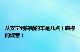 从安宁到曲靖的车是几点（胸襟的读音）