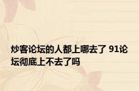 炒客论坛的人都上哪去了 91论坛彻底上不去了吗