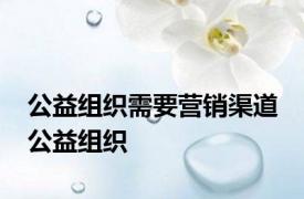 公益组织需要营销渠道 公益组织 