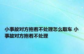 小事故对方拖着不处理怎么取车 小事故对方拖着不处理 