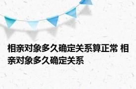 相亲对象多久确定关系算正常 相亲对象多久确定关系 