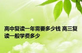 高中复读一年需要多少钱 高三复读一般学费多少 