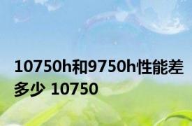 10750h和9750h性能差多少 10750 