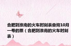 合肥到淮南的火车时刻表查询10月一号的票（合肥到淮南的火车时刻表）