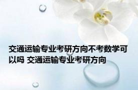 交通运输专业考研方向不考数学可以吗 交通运输专业考研方向 