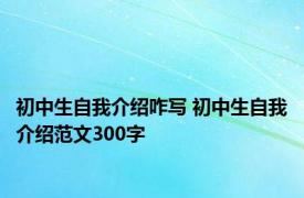 初中生自我介绍咋写 初中生自我介绍范文300字 