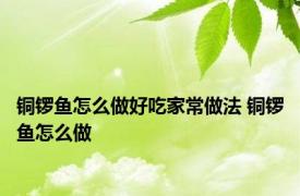 铜锣鱼怎么做好吃家常做法 铜锣鱼怎么做