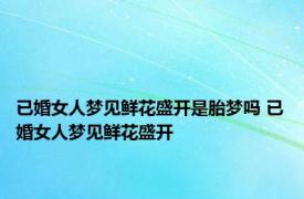 已婚女人梦见鲜花盛开是胎梦吗 已婚女人梦见鲜花盛开 