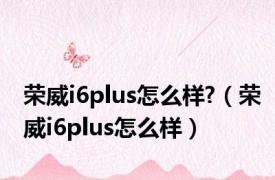 荣威i6plus怎么样?（荣威i6plus怎么样）