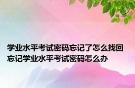 学业水平考试密码忘记了怎么找回 忘记学业水平考试密码怎么办