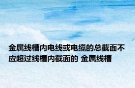 金属线槽内电线或电缆的总截面不应超过线槽内截面的 金属线槽 