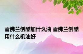 雪佛兰创酷加什么油 雪佛兰创酷用什么机油好