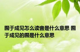 囿于成见怎么读音是什么意思 囿于成见的囿是什么意思