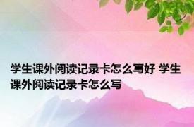 学生课外阅读记录卡怎么写好 学生课外阅读记录卡怎么写