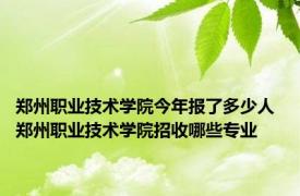 郑州职业技术学院今年报了多少人 郑州职业技术学院招收哪些专业