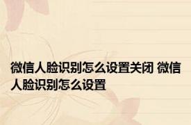 微信人脸识别怎么设置关闭 微信人脸识别怎么设置 