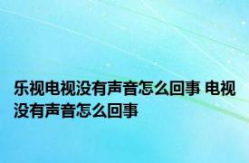 乐视电视没有声音怎么回事 电视没有声音怎么回事 