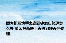 顾客把两块手表送到钟表店修理怎么办 顾客把两块手表送到钟表店修理 