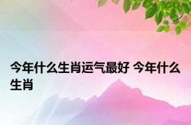 今年什么生肖运气最好 今年什么生肖 