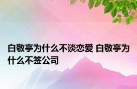 白敬亭为什么不谈恋爱 白敬亭为什么不签公司 